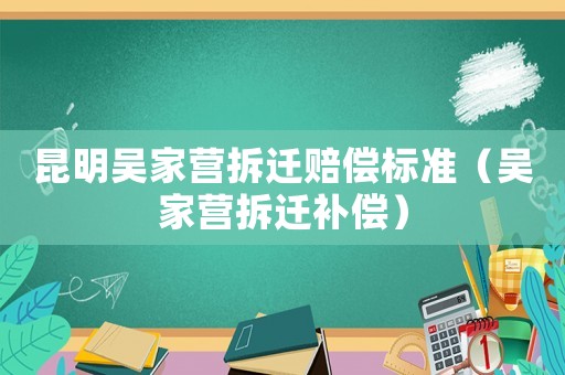 昆明吳家營拆遷賠償標準（吳家營拆遷補償）