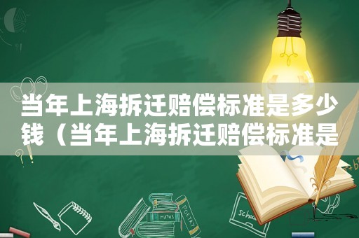 當年上海拆遷賠償標準是多少錢（當年上海拆遷賠償標準是多少錢啊）