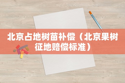 北京占地樹苗補(bǔ)償（北京果樹征地賠償標(biāo)準(zhǔn)）