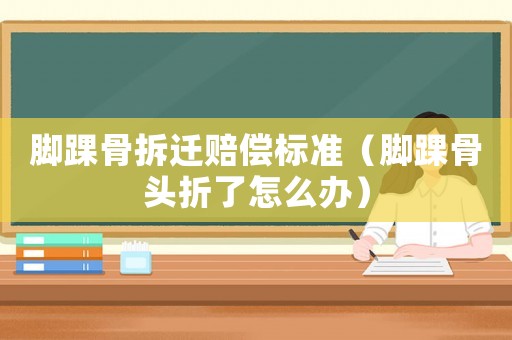 腳踝骨拆遷賠償標(biāo)準(zhǔn)（腳踝骨頭折了怎么辦）