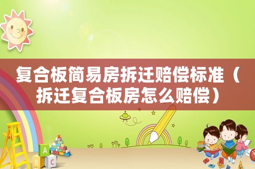 復(fù)合板簡易房拆遷賠償標(biāo)準(zhǔn)（拆遷復(fù)合板房怎么賠償）