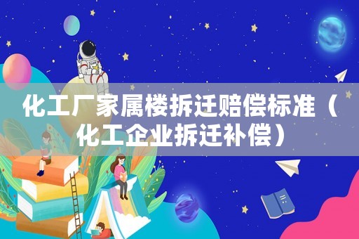 化工廠家屬樓拆遷賠償標準（化工企業拆遷補償）