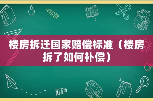 樓房拆遷國家賠償標(biāo)準(zhǔn)（樓房拆了如何補(bǔ)償）