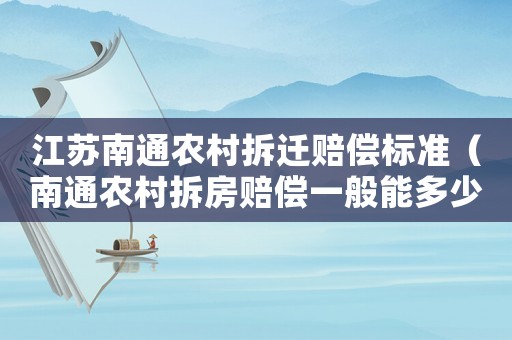 江蘇南通農村拆遷賠償標準（南通農村拆房賠償一般能多少錢）