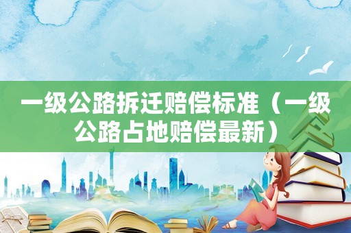 一級公路拆遷賠償標準（一級公路占地賠償最新）