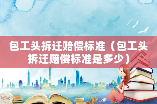 包工頭拆遷賠償標(biāo)準(zhǔn)（包工頭拆遷賠償標(biāo)準(zhǔn)是多少）
