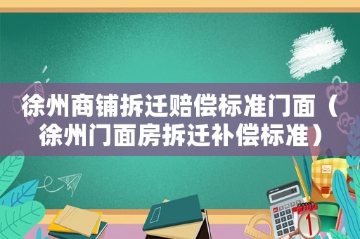 徐州商鋪拆遷賠償標(biāo)準(zhǔn)門面（徐州門面房拆遷補(bǔ)償標(biāo)準(zhǔn)）