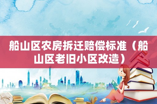 船山區農房拆遷賠償標準（船山區老舊小區改造）