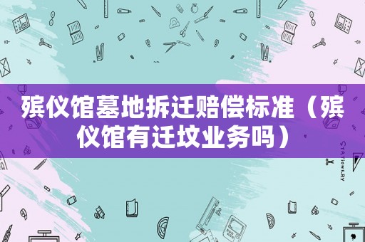 殯儀館墓地拆遷賠償標準（殯儀館有遷墳業務嗎）