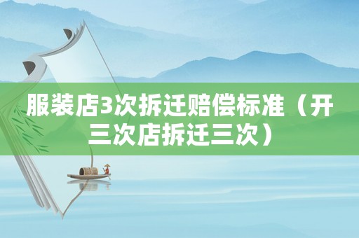 服裝店3次拆遷賠償標準（開三次店拆遷三次）