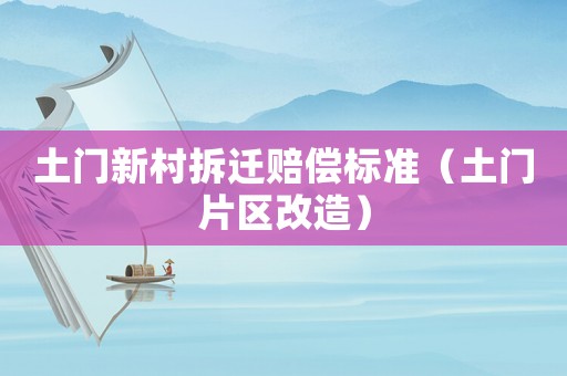 土門(mén)新村拆遷賠償標(biāo)準(zhǔn)（土門(mén)片區(qū)改造）