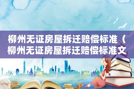 柳州無證房屋拆遷賠償標準（柳州無證房屋拆遷賠償標準文件）