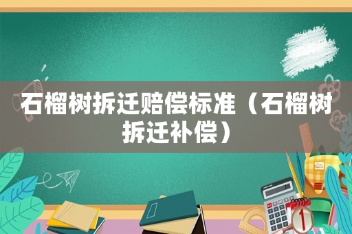 石榴樹拆遷賠償標準（石榴樹拆遷補償）