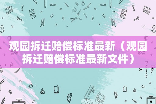 觀園拆遷賠償標準最新（觀園拆遷賠償標準最新文件）