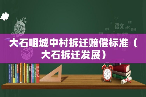 大石咀城中村拆遷賠償標準（大石拆遷發展）