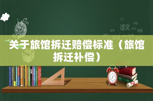 關于旅館拆遷賠償標準（旅館拆遷補償）
