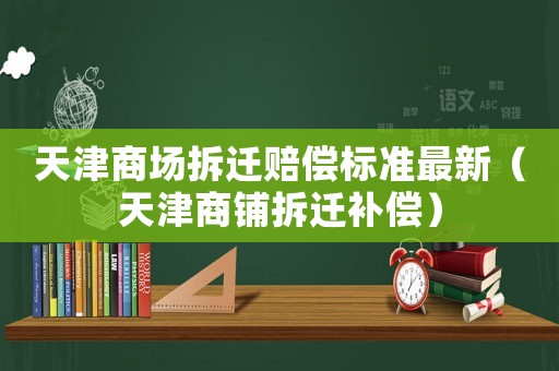 天津商場拆遷賠償標準最新（天津商鋪拆遷補償）