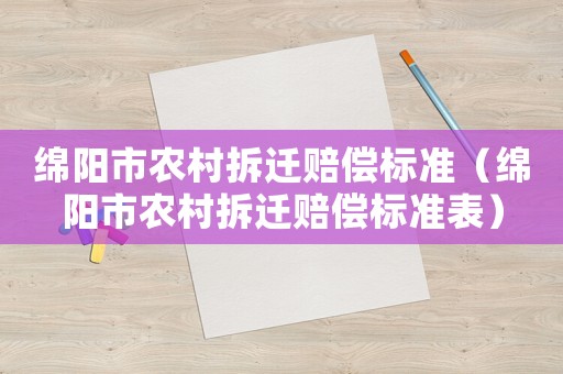 綿陽市農(nóng)村拆遷賠償標(biāo)準(zhǔn)（綿陽市農(nóng)村拆遷賠償標(biāo)準(zhǔn)表）
