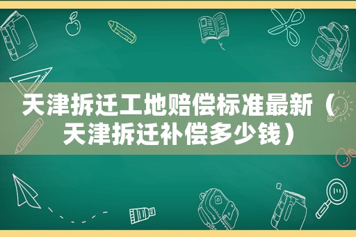 天津拆遷工地賠償標(biāo)準(zhǔn)最新（天津拆遷補(bǔ)償多少錢）