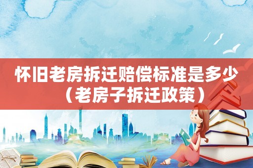 懷舊老房拆遷賠償標(biāo)準(zhǔn)是多少（老房子拆遷政策）