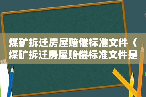 煤礦拆遷房屋賠償標(biāo)準(zhǔn)文件（煤礦拆遷房屋賠償標(biāo)準(zhǔn)文件是什么）