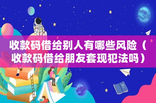 收款碼借給別人有哪些風(fēng)險(xiǎn)（收款碼借給朋友套現(xiàn)犯法嗎）