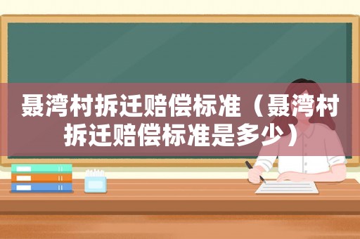 聶灣村拆遷賠償標準（聶灣村拆遷賠償標準是多少）