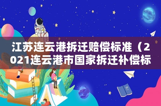 江蘇連云港拆遷賠償標準（2021連云港市國家拆遷補償標準）