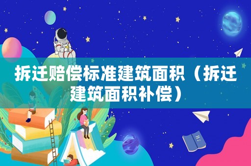 拆遷賠償標準建筑面積（拆遷建筑面積補償）