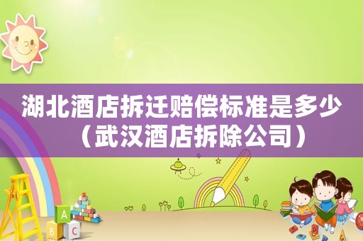 湖北酒店拆遷賠償標準是多少（武漢酒店拆除公司）