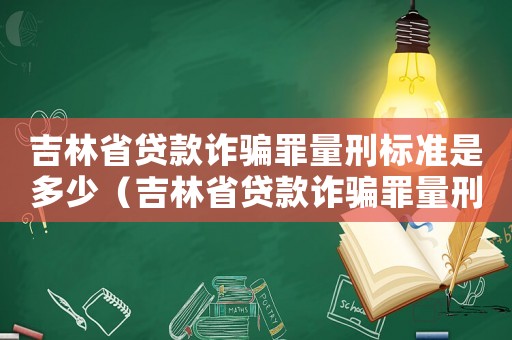 吉林省貸款詐騙罪量刑標準是多少（吉林省貸款詐騙罪量刑標準）