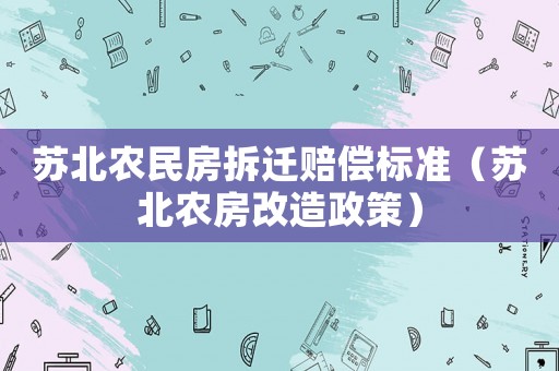 蘇北農民房拆遷賠償標準（蘇北農房改造政策）