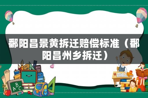 鄱陽昌景黃拆遷賠償標準（鄱陽昌州鄉拆遷）