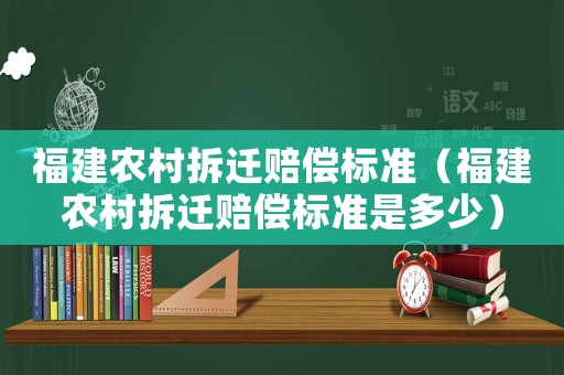 福建農(nóng)村拆遷賠償標(biāo)準(zhǔn)（福建農(nóng)村拆遷賠償標(biāo)準(zhǔn)是多少）