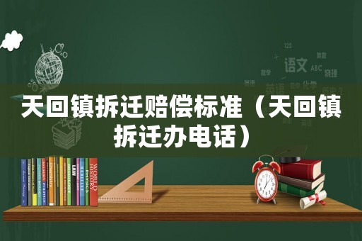天回鎮拆遷賠償標準（天回鎮拆遷辦電話）