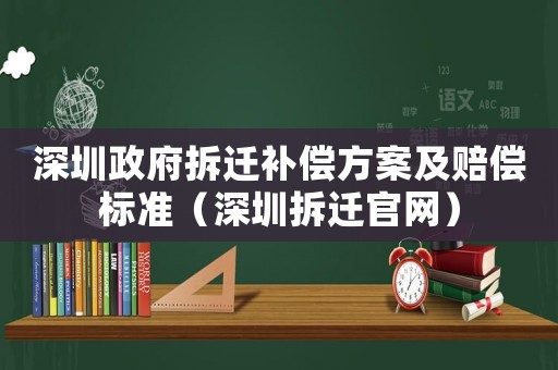 深圳政府拆遷補償方案及賠償標準（深圳拆遷官網）