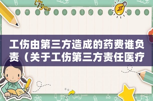 工傷由第三方造成的藥費誰負(fù)責(zé)（關(guān)于工傷第三方責(zé)任醫(yī)療費的賠付）