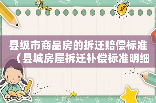 縣級市商品房的拆遷賠償標準（縣城房屋拆遷補償標準明細2021）