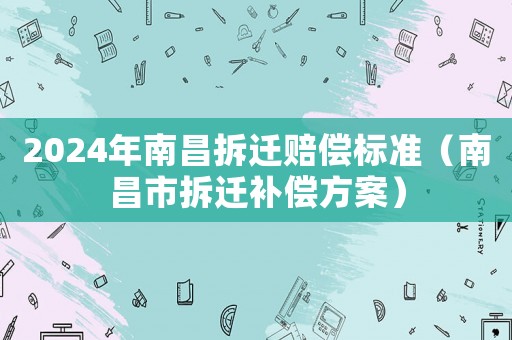 2024年南昌拆遷賠償標準（南昌市拆遷補償方案）