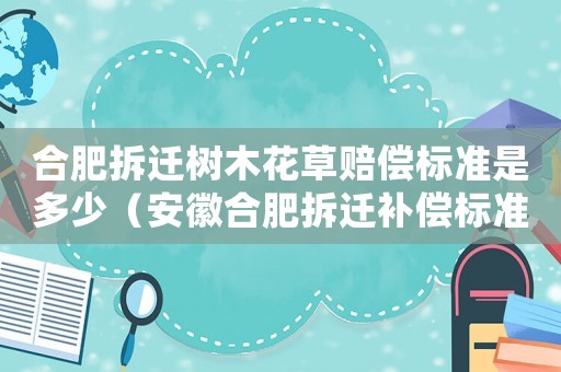 合肥拆遷樹木花草賠償標準是多少（安徽合肥拆遷補償標準）