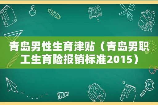 青島男性生育津貼（青島男職工生育險報銷標準2015）