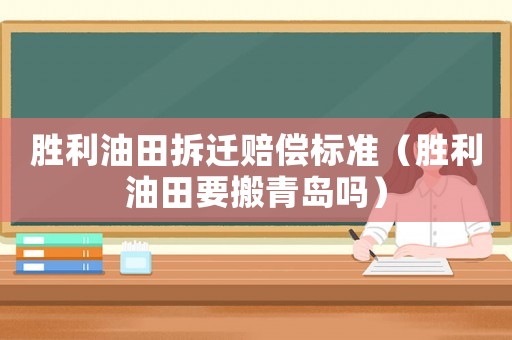 勝利油田拆遷賠償標準（勝利油田要搬青島嗎）