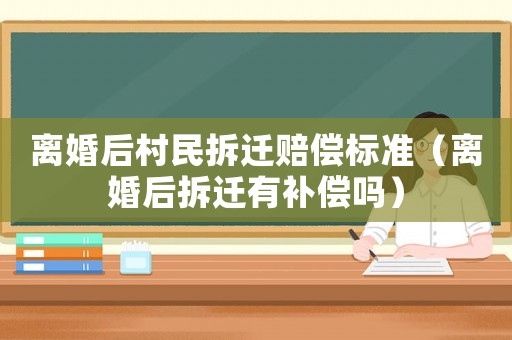 離婚后村民拆遷賠償標(biāo)準(zhǔn)（離婚后拆遷有補(bǔ)償嗎）
