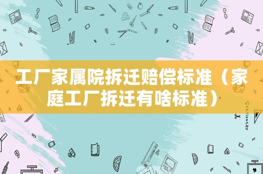 工廠家屬院拆遷賠償標準（家庭工廠拆遷有啥標準）
