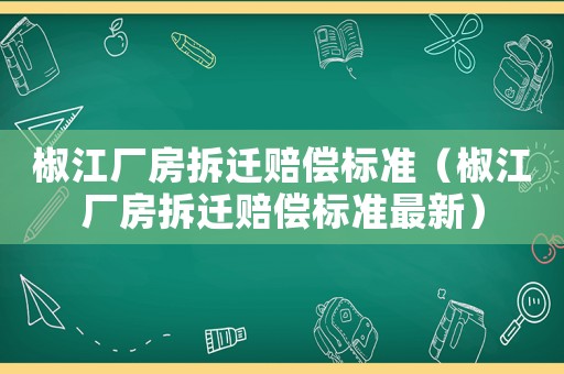 椒江廠房拆遷賠償標(biāo)準(zhǔn)（椒江廠房拆遷賠償標(biāo)準(zhǔn)最新）