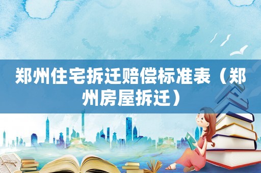 鄭州住宅拆遷賠償標準表（鄭州房屋拆遷）