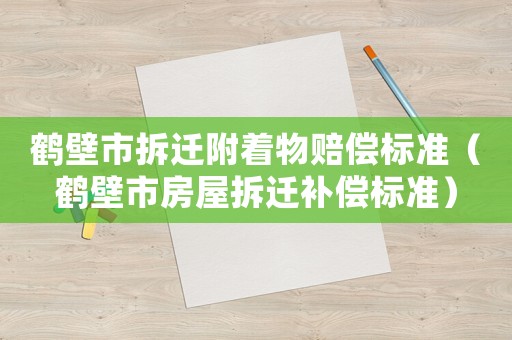 鶴壁市拆遷附著物賠償標(biāo)準(zhǔn)（鶴壁市房屋拆遷補(bǔ)償標(biāo)準(zhǔn)）
