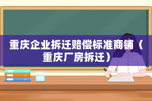 重慶企業拆遷賠償標準商鋪（重慶廠房拆遷）