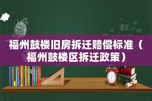 福州鼓樓舊房拆遷賠償標準（福州鼓樓區拆遷政策）