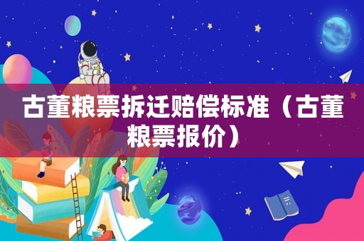 古董糧票拆遷賠償標準（古董糧票報價）